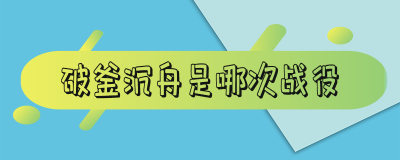 ​破釜沉舟是哪次战役 破釜沉舟这场战争的意义