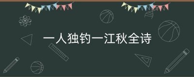 ​一人独钓一江秋全诗（一人独钓寒江雪）