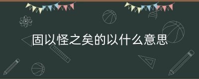 ​固以怪之矣的以什么意思（故意怪之矣中的固是什么意思）