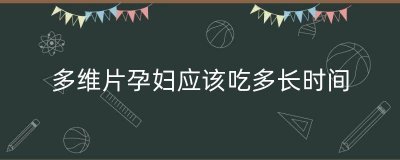 ​多维片孕妇应该吃多长时间（孕妇多维什么牌子好）