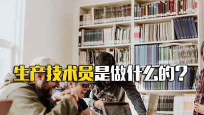 ​生产技术员是什么部门的_生产技术员是干什么的
