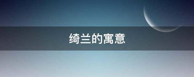 ​绮兰的寓意_好听的女孩名