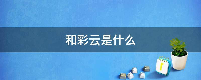 和彩云是什么意思，和彩云到底是干嘛用的 