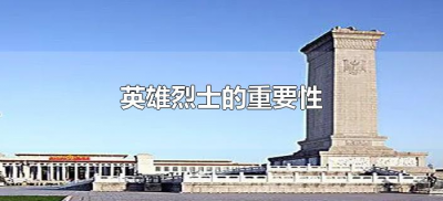 ​英雄烈士的重要性是什么（英雄烈士的重要性有哪些）