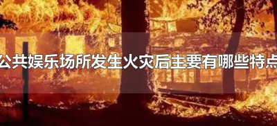 ​公共娱乐场所发生火灾后主要有哪些特点（公共娱乐场所发生火灾的特点）