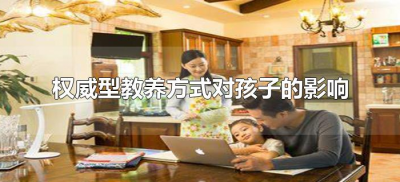 ​权威型教养方式对孩子的影响（权威型家庭教养方式对孩子的影响）