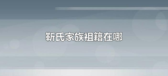 靳氏家族祖籍在哪