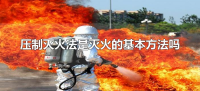 ​压制灭火法是灭火的基本方法吗（灭火的基本方法是什么）