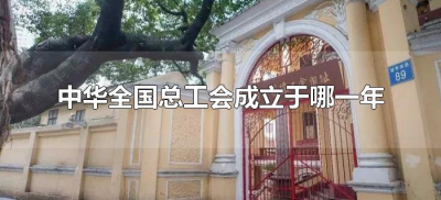 ​中华全国总工会成立于哪一年（中华全国总工会于什么时候正式成立）