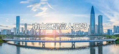 ​南山区是富人区吗（深圳南山区是富人区吗）