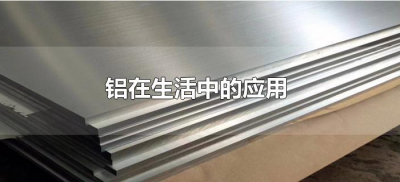 ​铝在生活中的应用（铝在日常生活中的应用）