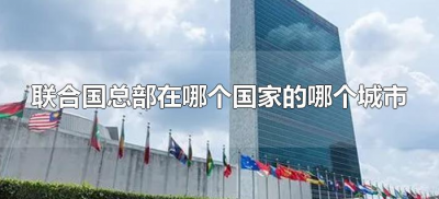 ​联合国总部在哪个国家的哪个城市（联合国总部在什么城市）