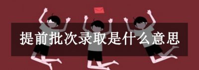 ​提早批次当选是什么道理?特别博业的院校提早择优当选