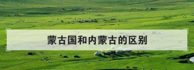 ​蒙古国和内蒙古的区别，为什么有外蒙古和内蒙古的区别。它的来历区别是什么？