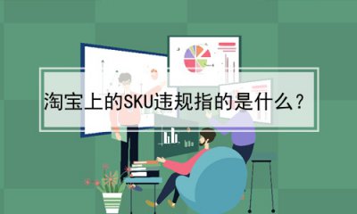 ​淘宝上的SKU违规指的是什么？(淘宝SKU违规)