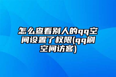 ​怎么查看别人的qq空间设置了权限(qq刷空间访客)