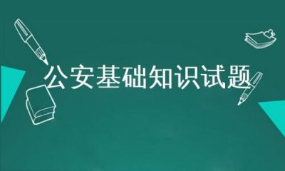 ​公安基础知识试题题库及答案(公安基础知识试题及答案)