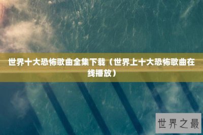 ​世界十大恐怖歌曲全集下载（世界上十大恐怖歌曲在线播放）