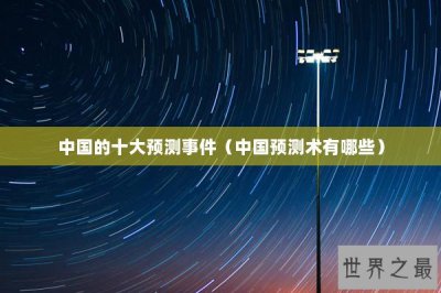 ​中国的十大预测事件（中国预测术有哪些）