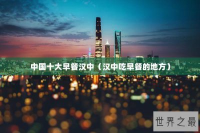 ​中国十大早餐汉中（汉中吃早餐的地方）