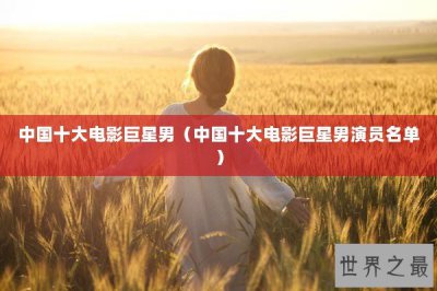 ​中国十大电影巨星男（中国十大电影巨星男演员名单）