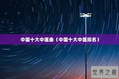 ​中国十大中医曲（中国十大中医排名）