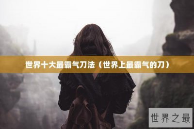 ​世界十大最霸气刀法（世界上最霸气的刀）