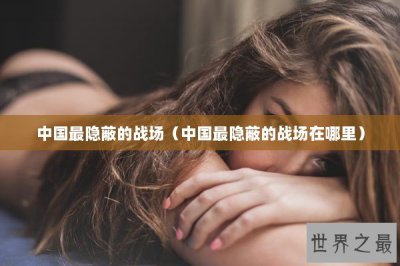 ​中国最隐蔽的战场（中国最隐蔽的战场在哪里）