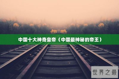 ​中国十大神奇皇帝（中国最神秘的帝王）