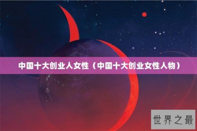 ​中国十大创业人女性（中国十大创业女性人物）