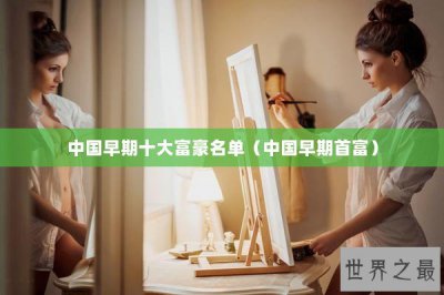 ​中国早期十大富豪名单（中国早期首富）