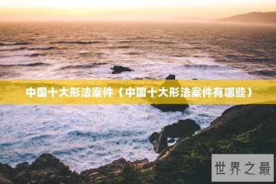 ​中国十大形法案件（中国十大形法案件有哪些）