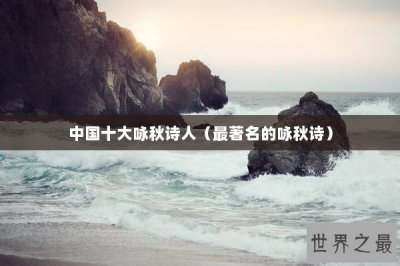 ​中国十大咏秋诗人（最著名的咏秋诗）