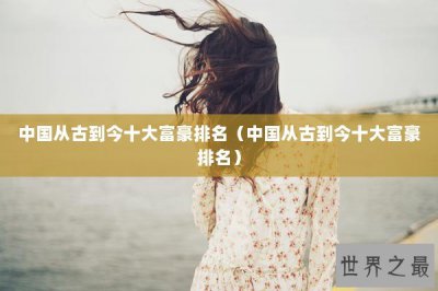 ​中国从古到今十大富豪排名（中国从古到今十大富豪排名）