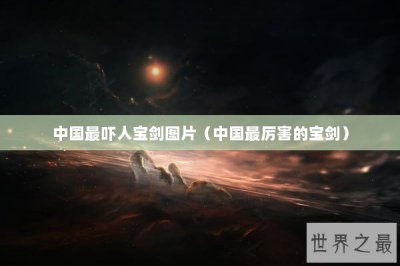 ​中国最吓人宝剑图片（中国最厉害的宝剑）