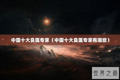 ​中国十大良医专家（中国十大良医专家有哪些）