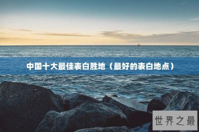 ​中国十大最佳表白胜地（最好的表白地点）