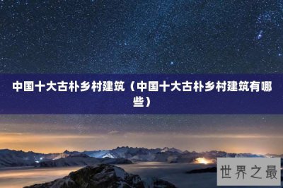 ​中国十大古朴乡村建筑（中国十大古朴乡村建筑有哪些）