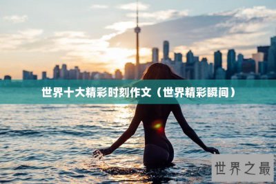 ​世界十大精彩时刻作文（世界精彩瞬间）