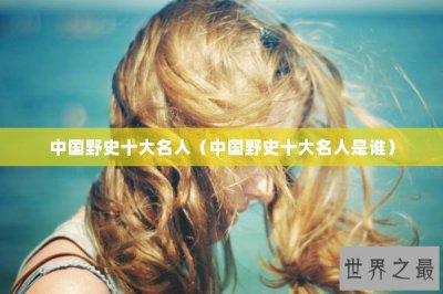 ​中国野史十大名人（中国野史十大名人是谁）
