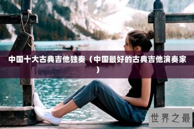 ​中国十大古典吉他独奏（中国最好的古典吉他演奏家）