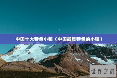 ​中国十大特色小镇（中国最具特色的小镇）