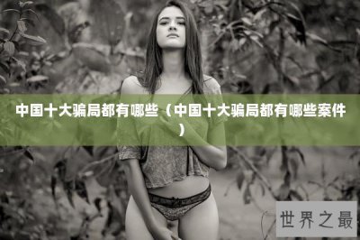 ​中国十大骗局都有哪些（中国十大骗局都有哪些案件）