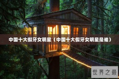 ​中国十大假牙女明星（中国十大假牙女明星是谁）