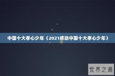 ​中国十大孝心少年（2021感动中国十大孝心少年）