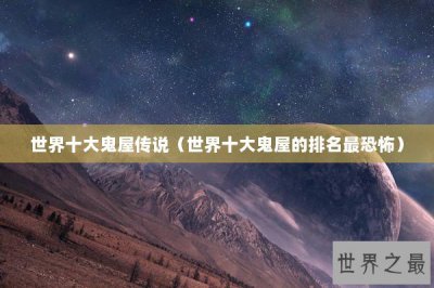 ​世界十大鬼屋传说（世界十大鬼屋的排名最恐怖）