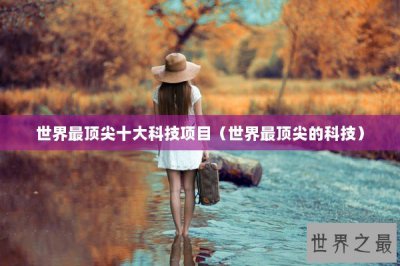 ​世界最顶尖十大科技项目（世界最顶尖的科技）