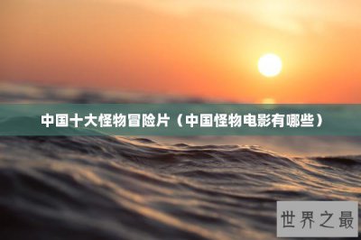 ​中国十大怪物冒险片（中国怪物电影有哪些）