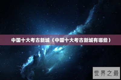 ​中国十大考古新城（中国十大考古新城有哪些）