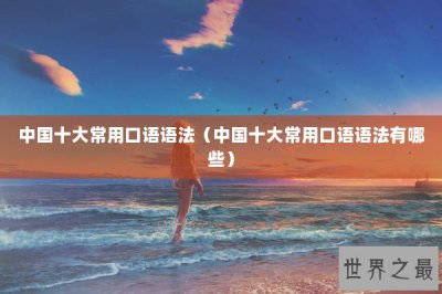 ​中国十大常用口语语法（中国十大常用口语语法有哪些）